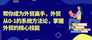 帮你成为外贸高手,外贸从0-1的系统方法论,掌握外贸的核心技能-木石资源网