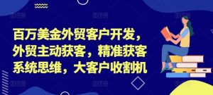 百万美金外贸客户开发，外贸主动获客，精准获客系统思维，大客户收割机-木石资源网