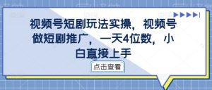 视频号短剧玩法实操,视频号做短剧推广,一天4位数,小白直接上手-木石资源网