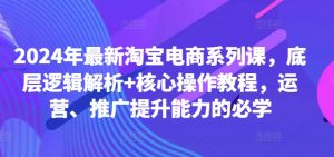 2024年最新淘宝电商系列课，底层逻辑解析+核心操作教程，运营、推广提升能力的必学-木石资源网