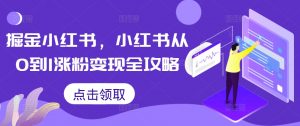 掘金小红书，小红书从0到1涨粉变现全攻略-木石资源网