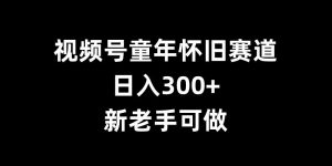 视频号童年怀旧赛道,日入300+,新老手可做【揭秘】-木石资源网