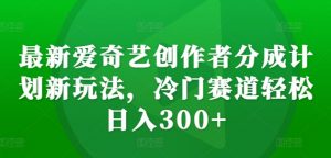 最新爱奇艺创作者分成计划新玩法,冷门赛道轻松日入300+【揭秘】-木石资源网