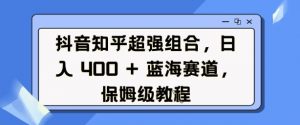 抖音知乎超强组合,日入4张, 蓝海赛道,保姆级教程-木石资源网