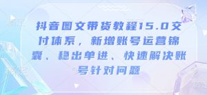 抖音图文带货教程15.0交付体系,新增账号运营锦囊、稳出单进、快速解决账号针对问题-木石资源网