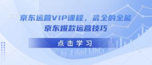 京东运营VIP课程,最全的全能京东爆款运营技巧-木石资源网