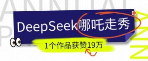 DeepSeek做抖音爆火的AI哪吒走秀视频,1个作品获赞19万+,我教你怎么做-木石资源网