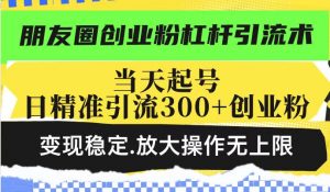 朋友圈创业粉杠杆引流术，当天起号日精准引流300+创业粉，变现稳定，放大操作无上限-木石资源网
