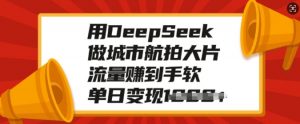 用DeepSeek做城市航拍大片,流量赚到手软,单日变现多张-木石资源网