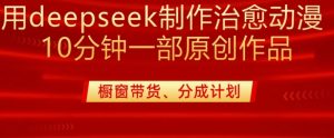 用deepseek制作治愈系漫剪,20分钟一部纯原创作品,多种变现渠道外面收费980-木石资源网