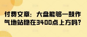 付费文章：大盘能够一鼓作气地站稳在3400点上方吗?-木石资源网
