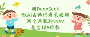 用DeepSeek做AI古诗词启蒙视频,两个月涨粉22W,总变现5位数-木石资源网