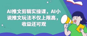 AI推文剪辑实操课，AI小说推文玩法不仅上限高，收益还可观-木石资源网