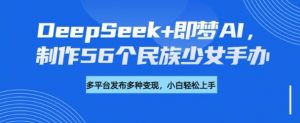 DeepSeek+即梦AI,制作56个民族少女手办,附详细教程+变现方向-木石资源网