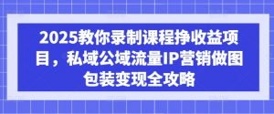 2025教你录制课程挣收益项目，私域公域流量IP营销做图包装变现全攻略-木石资源网