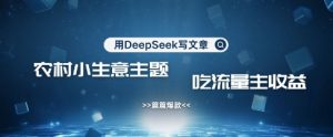 用DeepSeek写农村创业小项目，篇篇爆款，暴力引流，吃流量主收益变现-木石资源网