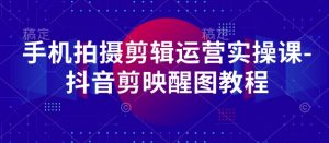 手机拍摄剪辑运营实操课-抖音剪映醒图教程-木石资源网