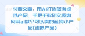 付费文章：用AI打造蓝海虚拟产品，手把手教你实操如何用ai做个可以卖的蓝海小产品(虚拟产品)-木石资源网
