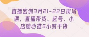 直播密训3月21~22日现场课，​直播带货、起号、小店随心推5小时干货-木石资源网