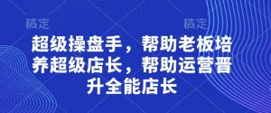 超级操盘手，​帮助老板培养超级店长，帮助运营晋升全能店长-木石资源网
