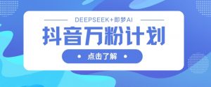 抖音万粉计划,利用DeepSeek+即梦AI生成视频,快速涨到万粉-木石资源网