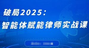 破局2025：智能体赋能律师实战课，打破编程壁垒，完成复杂任务，沉淀专属知识，赋能律师实务-木石资源网
