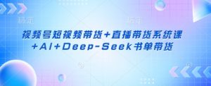 视频号短视频带货+直播带货系统课+AI+Deep-Seek书单带货-木石资源网