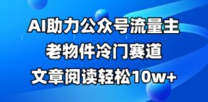 公众号流量主老物件冷门赛道，AI助力，文章阅读轻松10w+，全流程详细教程-木石资源网