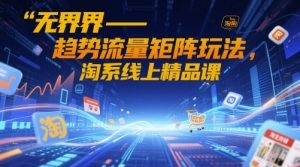 无界-趋势流量矩阵玩法,淘系线上精品课-木石资源网