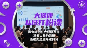 大健康私域打粉课，​教你如何在大健康赛道，掌握大量的流量，通过卖流量挣取利润-木石资源网