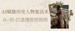 AI赋能历史人物复活术:从0到1打造爆款短视频,7天涨粉10W,小白也能月入过1W-木石资源网