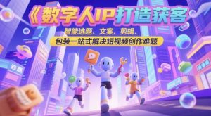 数字人IP打造获客变现实操课，智能选题、文案、剪辑、包装一站式解决短视频创作难题-木石资源网