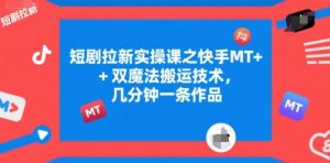 短剧拉新实操课之快手MT+双魔法搬运技术,几分钟一条作品-木石资源网