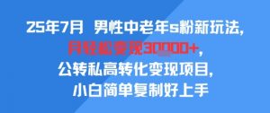 25年7月男性中老年s粉新玩法,月轻松变现3W+,公转私高转化变现项目,小白简单复制好上手-木石资源网