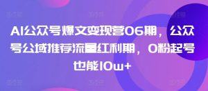 AI公众号爆文变现营06期,公众号公域推荐流量红利期,0粉起号也能10w+-木石资源网