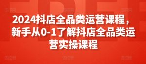 2024抖店全品类运营课程,新手从0-1了解抖店全品类运营实操课程-木石资源网