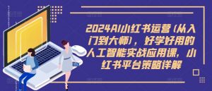 2024AI小红书运营(从入门到大师),好学好用的人工智能实战应用课,小红书平台策略详解-木石资源网