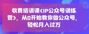 收费培训课《IP公众号训练营》,从0开始教你做公众号,轻松月入过万-木石资源网