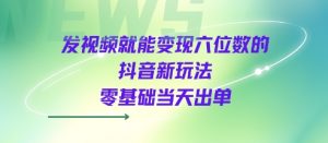 发视频就能变现六位数的抖音新玩法，0基础当天出单-木石资源网