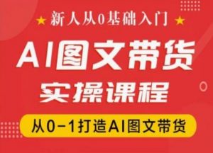新人从0基础入门,抖音AI图文带货实操课程,从0-1打造AI图文带货-木石资源网