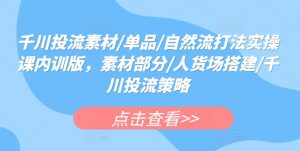 千川投流素材/单品/自然流打法实操课内训版,素材部分/人货场搭建/千川投流策略-木石资源网