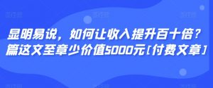 显明易说，如何让收入提升百十倍？‮篇这‬文‮至章‬少价值5000元[付费文章]-木石资源网