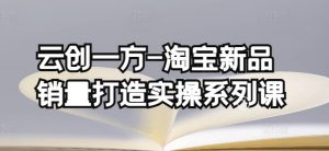 云创一方-淘宝新品销量打造实操系列课,基础销量打造(4课程)+补单渠道分析(4课程)-木石资源网