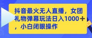 抖音最火无人直播,女团礼物弹幕玩法,日赚一千+,小白闭眼操作【揭秘】-木石资源网