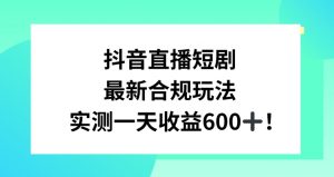 抖音直播短剧最新合规玩法,实测一天变现600+,教程+素材全解析【揭秘】-木石资源网