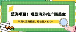 蓝海项目!短剧海外推广赚美金,利用AI混剪视频,轻松日入300+【揭秘】-木石资源网