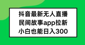 抖音无人直播,民间故事APP拉新,小白也能日入300+【揭秘】-木石资源网