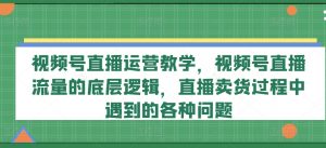 视频号直播运营教学,视频号直播流量的底层逻辑,直播卖货过程中遇到的各种问题-木石资源网
