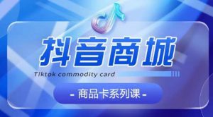 抖音商品卡系列课程，大模块【认知】【基础】【运营】【玩法】系统教学-木石资源网