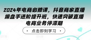 2024年电商必修课,抖音商家直播操盘手进阶提升班,快速突破直播电商业务停滞期-木石资源网